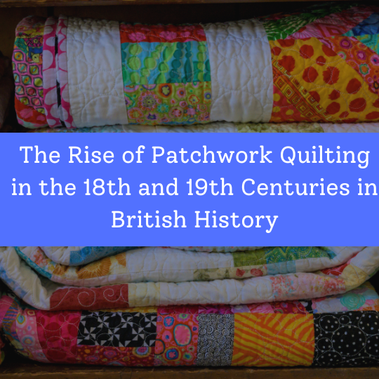 The Rise of Patchwork Quilting in the 18th and 19th Centuries in British History